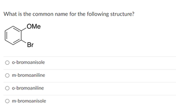 What is the common name for the following structure?
OMe
Br
O o-bromoanisole
m-bromoaniline
O o-bromoaniline
O m-bromoanisole