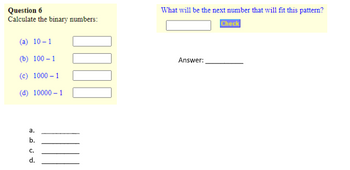 Question 6
Calculate the binary numbers:
(a) 10-1
(b) 100-1
(c) 1000-1
(d)
10000-1
a.
نن من
b.
d.
0000
What will be the next number that will fit this pattern?
Check
Answer: