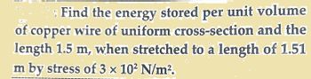 Find the energy stored per unit volume
of copper wire of uniform cross-section and the
length 1.5 m, when stretched to a length of 1.51
m by stress of 3 × 10² N/m².
--