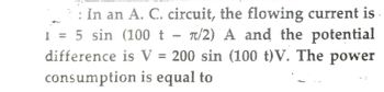 In an A. C. circuit, the flowing current is
I = 5 sin (100 t π/2) A and the potential
difference is V = 200 sin (100 t)V. The power
consumption is equal to