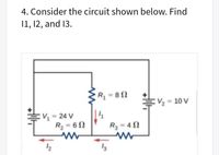 4. Consider the circuit shown below. Find
11, 12, and 13.
R = 8 N
E
:V½ = 10 V
:V, = 24 V
R2 = 6 N
%3D
R3 = 4 2
13
