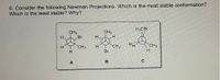 6. Consider the following Newman Projections. Which is the most stable conformation?
Which is the least stable? Why?
H3CB
CH3
CH3
H.
H.
Br
H.
CH3
H
CH3
CH3
Br
H
B
C
