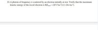 21.A photon of frequency is scattered by an electron initially at rest. Verify that the maximum
kinetic energy of the recoil electron is KEma= (2h°vmc-y(1+2hv/mc).
