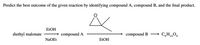 Predict the best outcome of the given reaction by identifying compound A, compound B, and the final product.
ELOH
diethyl malonate
→ compound A
compound B –→ C,H,04
ELOH
