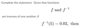 Complete the statement: Given that functions \( f \) and \( f^{-1} \) are inverses of one another, if 

\[ f^{-1}(5) = 0.02, \]

then...