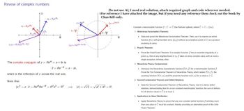 Review of complex numbers
1=R₁e
z=Re
Do not use AI, I need real solution, attach required graph and code wherever needed.
For reference I have attached the image, but if you need any reference then check out the book by
Churchill only.
Ca-e2/8
22=
R₂e
2122=R₁ Re(+₂)
01+02
R
Saz-Re40+2x/8)
The complex conjugate of z = Rei = a + bi is
z= Rea-bi.
which is the reflection of z across the real axis.
Note that
Iz²=z z=Re Re-i = R2e0 = R²
=>
Consider a meromorphic function f : C+C (the Riemann sphere), where C = CU{0}.
1. Weierstrass Factorization Theorem:
State and prove the Weierstrass Factorization Theorem. Then, use it to express an entire
function f(x) with prescribed zeros {a} (without accumulation points in C) as a product
involving its zeros.
2. Picard's Theorem:
Prove the Great Picard Theorem: If an analytic function f has an essential singularity at a
point zo, then in any neighborhood of zu, f takes on every complex value, with at most a
single exception, infinitely often.
3. Nevanlinna Theory Fundamentals:
Introduce the Nevanlinna characteristic function T(r, f) for a meromorphic function f.
Prove the First Fundamental Theorem of Nevanlinna Theory, which relates T(r. f), the
counting function N(r,a), and the proximity function m(r, a) for a value a € C.
4. Second Fundamental Theorem and Defect Relations:
State the Second Fundamental Theorem of Nevanlinna Theory. Use it to derive defect
relations, demonstrating that for a non-constant meromorphic function, the sum of defects
for all distinct values in C is at most 2.
5. Applications to Value Distribution:
Apply Nevanlinna Theory to prove that any non-constant entire function f omitting more
than one value in Ĉ must be constant, thereby providing an alternative proof of the Little
Picard Theorem.