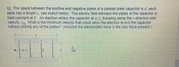 12. The space between the positive and negative plates of a parallel plate capacitor is d, each
plate has a length L, see sketch below. The electric field between the plates of the capacitor is
held constant at E. An electron enters the capacitor at d/2, traveling along the x-direction with
velocity vox
without striking any of the plates? (Assume the electrostatic force is the only force present.)
What is the minimum velocity that would allow the electron to exit the capacitor
主
