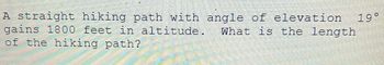 A straight hiking path with an angle of elevation of 19° gains 1800 feet in altitude. What is the length of the hiking path?