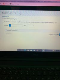 on.wiley.com/was/ui/v2/assessment-player/index.html?launchld%38499becb-988e-49c7-8156-1d3807135946#/question/1
Wa..
O YouTube
A Maps M Gmail
Question 2 of 2
View Policies
Current Attempt in Progress
An object has a charge of -2.6 uČ. How many electrons must be removed so that the charge becomes +4.3 µC?
Number
i
Units
eTextbook and Media
Save for Later
Attempts: 0 of 6 used
e here to search
59°F
DELL
F4
F6
F7
F8
F9
F10
F11
F12
PrtScr
Insert
%23
%24
4
8
Y
