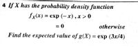 4 If X has the probability density function
fx(x) %3D еxp (-х), х> 0
0 =
Find the expected value of g(X)= exp (3x/4)
otherwise
%3D
