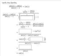 Verify the identity.
csc(x) – cot(x) = cot(x)
sec(x) – 1
cos(x)
sin(x)
sin(x)
csc(x) – cot(x)
sec(x) – 1
1
1.
cos(x)
sin(x)
sin(x) . sin(x) cos(x)
sin(x) cos(x)
1
cos(x)
- cos?(x)
sin(x) – sin(x) cos(x)
cos(x)(1 - (|
sin(x)(1 - cos(x))
sin(x)
= cot(x)
