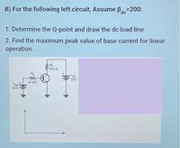 B) For the following left circuit, Assume B=200:
dc
1. Determine the Q-point and draw the dc load line
2. Find the maximum peak value of base current for linear
operation.
Rc
500 n
R
Vc
25V
47 k
10 V
