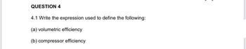 QUESTION 4
4.1 Write the expression used to define the following:
(a) volumetric efficiency
(b) compressor efficiency