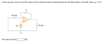 In the op amp circuit, find the value of R so that the power absorbed by the 10-k resistor is 10 mW. Take vs = 17 V.
40 ΚΩ
Vs
The value of Ris
R
ΚΩ.
www
10 ΚΩ