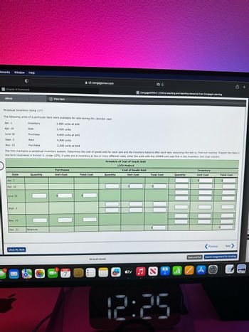 okmarks Window Help
eBook
Chapter 6 Homework
12
Perpetual Inventory Using LIFO
The following units of a particular item were available for sale during the calendar year:
Jan. 1
Inventory.
3,800 units at $40
Apr. 19
Sale
2,400 units
June 30
Sept. 2
Nov. 15
Date
Jan. 1
Apr. 19
June 30
4,600 units at $45
4,900 units
2,200 units at $48
The firm maintains a perpetual inventory system. Determine the cost of goods sold for each sale and the inventory balance after each sale, assuming the last-in, first-out method. Present the data in
the form illustrated in Exhibit 4. Under LIFO, if units are in inventory at two or more different costs, enter the units with the LOWER unit cost first in the Inventory Unit Cost column.
Sept. 2
0
Nov. 15
Dec. 31
Check My Work
Purchase
Sale
Purchase
Print Item
Quantity
Balances
Purchases
Unit Cost
v2.cengagenow.com
2
MAR
7
Total Cost
Schedule of Cost of Goods Sold
LIFO Method
Quantity
[
All work saved.
n
C CengageNOWv2 | Online teaching and learning resource from Cengage Learning
Cost of Goods Sold
Unit Cost
$
B C
tv♫♬ J
Total Cost
$
Quantity
I all
12:25
Inventory
Unit Cost
Total Cost
A
✩ +
Previous Next >
Save and Exit Submit Assignment for Grading
P
SA