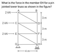 What is the force in the member EH for a pin
jointed tower truss as shown in the figure?
A
B
2 kN-
3 m
2 kN C
D*
3 m
2 kN E
3 m
4 m-
