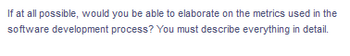 If at all possible, would you be able to elaborate on the metrics used in the
software development process? You must describe everything in detail.