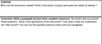 PURPOSE
Why was the document created? What is the author trying to persuade the reader to believe?
Summarize: Write a paragraph (at least three complete sentences). Be certain that you answer
these questions: What is the significance of this document? How does it help you understand
the "New South?" You can use the questions above to help write your paragraph.