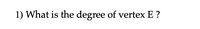 1) What is the degree of vertex E ?
