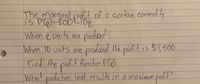 The marginal proft of a eertan eommodity
is pQ)=2001 10q
When e onits are prodced
Podiced
When 10 units are pro
oduced the profit is $1,500
Find the p
ofit function PCe)
pokit
t noduction level results in a maximum proht!
What
