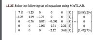 15.23 Solve the following set of equations using MATLAB.
[(5.88)(20)]
T,
T,
7.11
-1.23
|-1.23
1.99 -0.76
-0.76
0.851
-0.091
-0.091
2.31 -2.22 |T.
-2.22
3.69||T,
|(1.47)(70)
