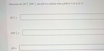 Determine the [H+], [OH-], and pH of a solution with a pOH of 7.53 at 25 °C.
[H+] =
[OH-] =
pH =