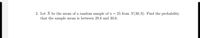 2. Let X be the mean of a random sample of n = 25 from N(30, 9). Find the probability
that the sample mean is between 29.8 and 30.6.
