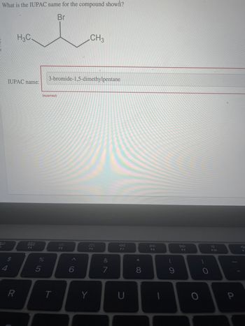 uanh O
DDM
What is the IUPAC name for the compound shown?
Br
30
3
4
IUPAC name:
$
H3C
R
DOO
000
F4
Incorrect
D
%
5
3-bromide-1,5-dimethylpentane
T
F5
CH3
6
2
Y
L
7
AA
F7
U
8
DII
F8
C
(
9
F9
O
O
F10
P
7
F