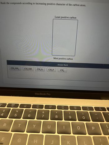 Rank the compounds according to increasing positive character of the carbon atom.
30
3
4
R
F
CH,NH, CH₂OH
F4
%
5
T
G
F5
6
CH,Li
Y
MacBook Pro
F6
H
&
CH₂F
F7
U
Least positive carbon
Most positive carbon
00 *
Answer Bank
8
CHA
DII
F8
(
9
K
DD
F9
O
O
A
F10
I'
P
F11
{