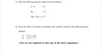 a) Write the following equation using vectors and matrices
x + y
= -z
4x
= 3
-6x + 5y + z = 7
b) Write the TWO (2) systems of equations that would be solved by the following matrix
equation
3
(You are not required to solve any of the above equations.)
