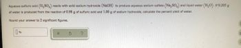 Aqueous sulfuric acid (H₂SO4) reacts with solid sodium hydroxide (NaOH) to produce aqueous sodium sulfate (Na₂SO4) and liquid water (H₂O). If 0.205 g
of water is produced from the reaction of 0.98 g of sulfuric acid and 1.00 g of sodium hydroxide, calculate the percent yield of water.
Round your answer to 2 significant figures.
1%
X
5 ?