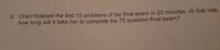 d. Cheri finished the first 15 problems of the final exam in 20 minutes. At that rate,
how long will it take her to complete the 75 question final exam?
