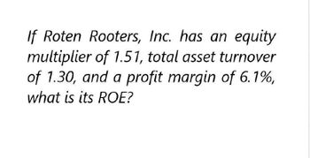 If Roten Rooters, Inc. has an equity
multiplier of 1.51, total asset turnover
of 1.30, and a profit margin of 6.1%,
what is its ROE?