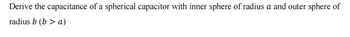 Derive the capacitance of a spherical capacitor with inner sphere of radius a and outer sphere of
radius b (b> a)