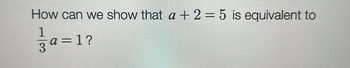 How can we show that a + 2 = 5 is equivalent to
1
3
a=1