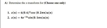 A) Determine the z-transform for (Choose one only)
1. x(n) = 6(0.6)" cos (0.2лn)u(n)
2. x(n) = 4e-3n sin(0.1πn)u(n)