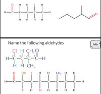 H
H-
н н
H
Н
Name the following aldehydes
hello.
ÇI H CH, O
41 I 21 |
Н-С-С-С-С-Н
нН СH,
ОН
н н
CH3 H H
Н—с-
C-
С—с-
-C-C·
-С—н
F H
Br
н н н н
