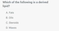 Which of the following is a derived
lipid?
dda790cd40b284271
A. Fats
B. Oils
C. Steroids
D. Waxes
