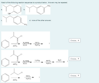 Match of the following reaction sequences to a product below. Answers may be repeated.
NO2
ON
d. none of the other answers
NO
.CI
Choose.
H,NNH
кон
HNO
HySO4
AlCl3
Choose.
H,NNH,
HNO,
кон
H,SO4
AlCl3
Choose.
HNO;
AICI3
