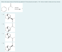 What is the major product of the following reactions? Chiral products are racemic. Hint Build a model to make sure of your answer.
pressure
Ob.
Od.
