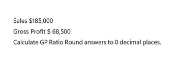 Sales $185,000
Gross Profit $ 68,500
Calculate GP Ratio Round answers to 0 decimal places.