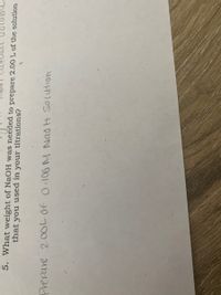 5. What weight of NAOH was needed to prepare 2.00 L of the solution
that you used in your titrations?
Prepare 20OL Of O.106 M Nao H Solution
