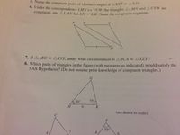 3. Name the congruent pairs of (distinct) angles if AXYZ = AXZY.
* onder the correspondence LMN VUW. the triangles ALMN and AUVW are
congruent, and ALMN has LN
LM. Name the congruent segments.
W
V
U
7. If AABC= AXYZ, under what circumstances is ABCA = AXZY?
8. Which pairs of triangles in the figure (with measures as indicated) would satisfy the
SAS Hypothesis? (Do not assume prior knowledge of congruent triangles.)
G.
50°
75°
H.
6.
K
(not drawn to scale)
F
75°
7.
4.
4.
