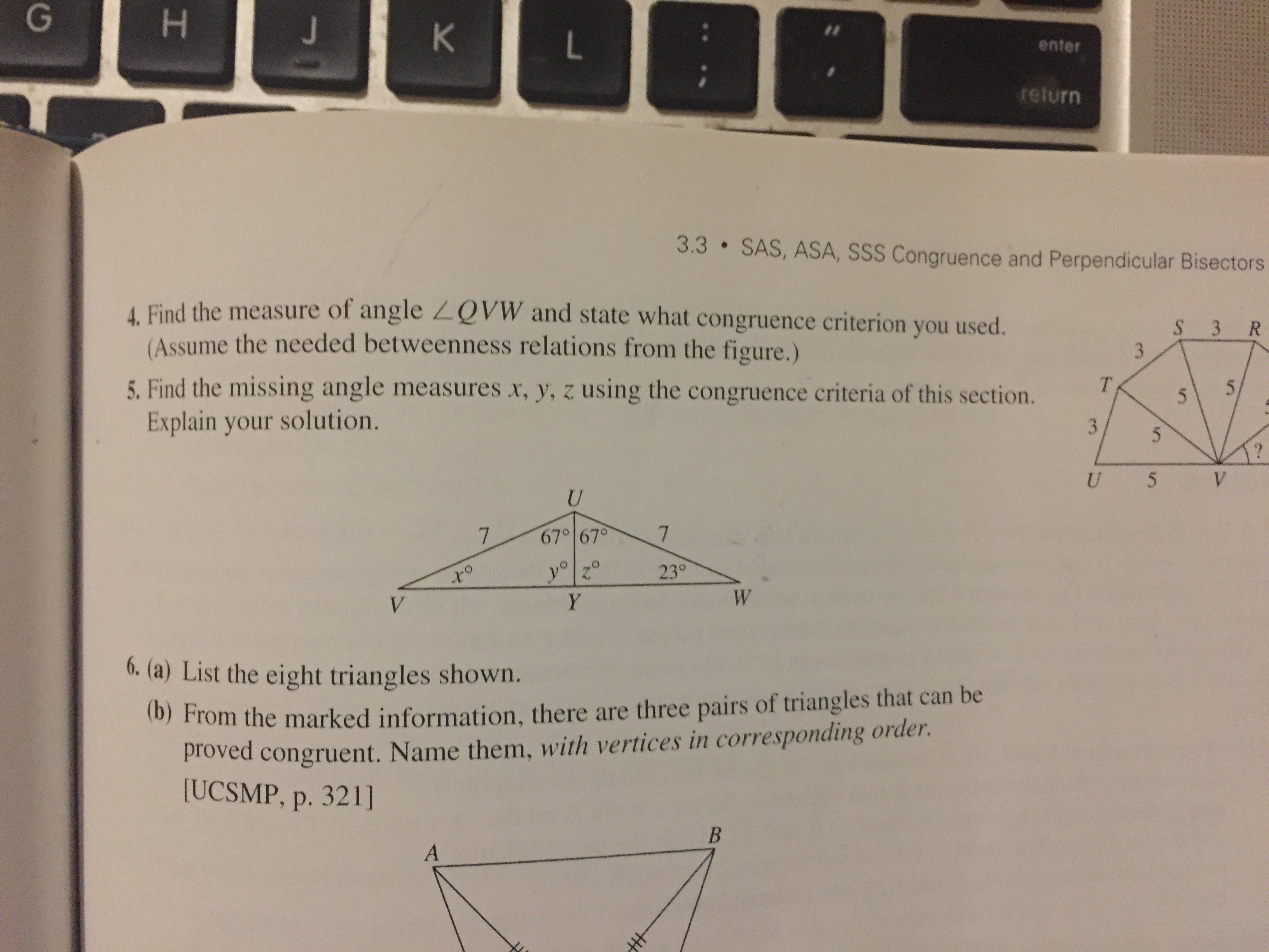 G
H.
4. Find the measure of angle ZQVW ane
(Assume the needed betweenness rela
5. Find the missing angle measures x, y,
Explain your solution.
67
V
6. (a) List the eight triangles shown.
(b) From the marked information, the
proved congruent. Name them, w
[UCSMP, p. 321]
A
