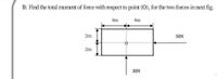 B: Find the total mment of force with respect to point (O), for the two forces in next fig.
4m
4m
2m
50N
2m
30N
