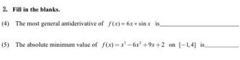 2. Fill in the blanks.
(4) The most general antiderivative of f(x)=6x+sinx is
(5) The absolute minimum value of f(x)=x²-6x² +9x+2 on [-1,4] is.