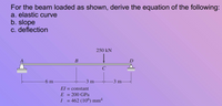 For the beam loaded as shown, derive the equation of the following:
a. elastic curve
b. slope
c. deflection
250 kN
В
6 m
-3 m-
3 m-
El = constant
= 200 GPa
462 (106) mm4
E
I
%3D
