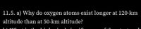 11.5. a) Why do oxygen atoms exist longer at 120-km
altitude than at 50-km altitude?
