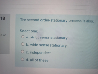 The second order-stationary process is alsc
Select one:
O a. strict sense stationary
O b. wide sense stationary
O c. independent
O d. all of these
