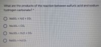 What are the products of the reaction between sulfuric acid and sodium
hydrogen carbonate?*
NaSO. + H2O + CO.
O Na.SO. + CO:
O Na.SO. + H.O + CO.
NaSO. + H.CO:
